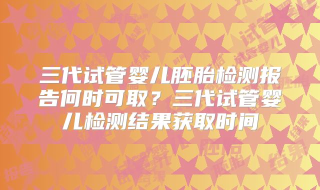 三代试管婴儿胚胎检测报告何时可取？三代试管婴儿检测结果获取时间