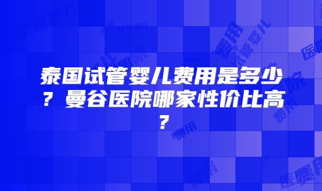 泰国试管婴儿费用是多少?曼谷医院哪家性价比高?