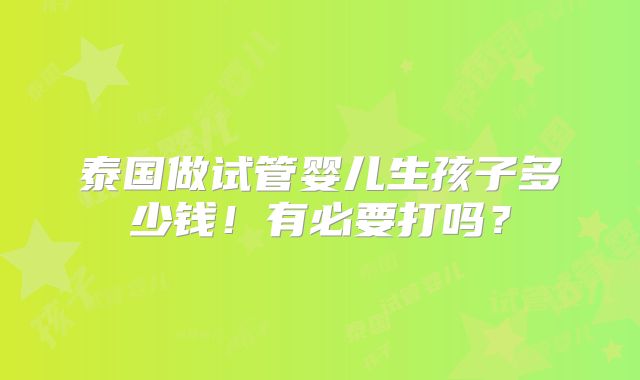 泰国做试管婴儿生孩子多少钱!有必要打吗?