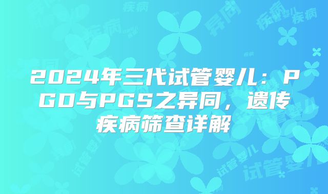 2024年三代试管婴儿：PGD与PGS之异同，遗传疾病筛查详解