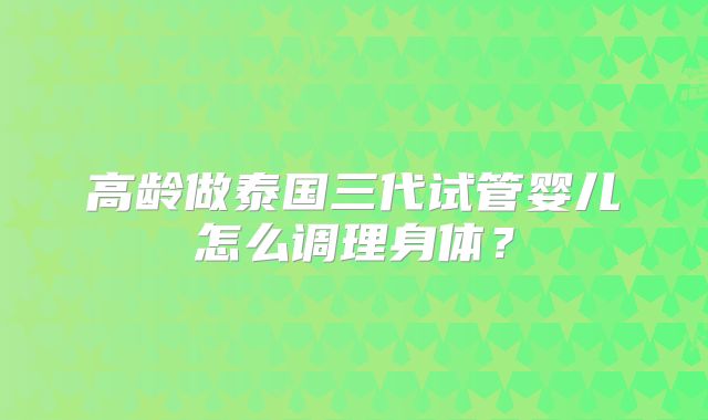 高龄做泰国三代试管婴儿怎么调理身体？