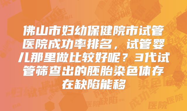 佛山市妇幼保健院市试管医院成功率排名，试管婴儿那里做比较好呢？3代试管筛查出的胚胎染色体存在缺陷能移