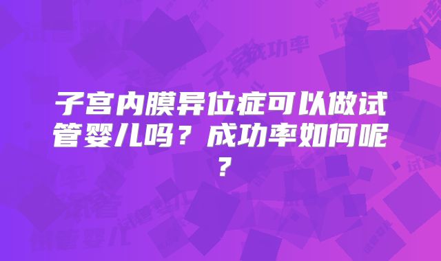 子宫内膜异位症可以做试管婴儿吗？成功率如何呢？