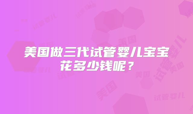 美国做三代试管婴儿宝宝花多少钱呢?