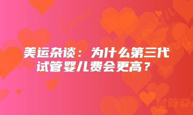 美运杂谈：为什么第三代试管婴儿费会更高？ 