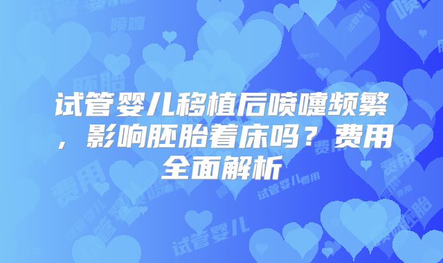 试管婴儿移植后喷嚏频繁，影响胚胎着床吗？费用全面解析