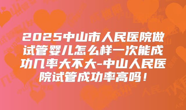 2025中山市人民医院做试管婴儿怎么样一次能成功几率大不大-中山人民医院试管成功率高吗！