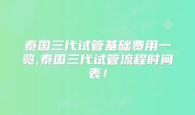 泰国三代试管基础费用一览,泰国三代试管流程时间表！