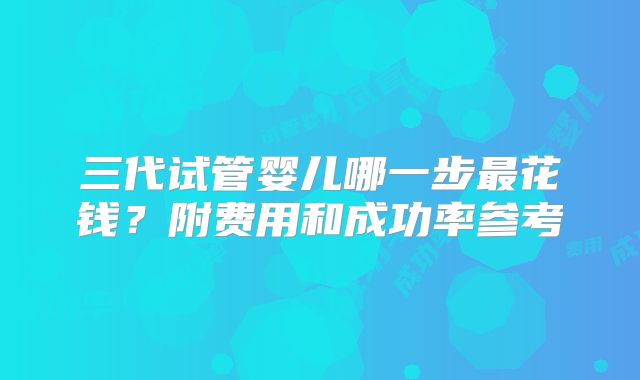 三代试管婴儿哪一步最花钱？附费用和成功率参考