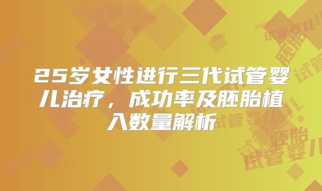 25岁女性进行三代试管婴儿治疗，成功率及胚胎植入数量解析