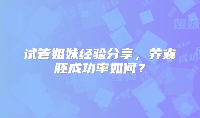 试管姐妹经验分享,养囊胚成功率如何?