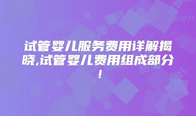 试管婴儿服务费用详解揭晓,试管婴儿费用组成部分！