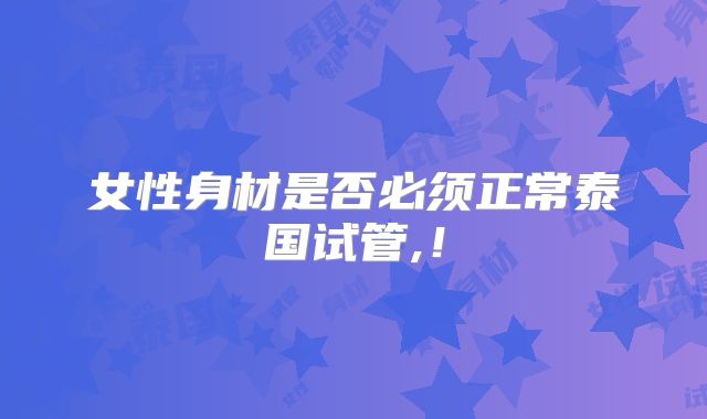 女性身材是否必须正常泰国试管,！