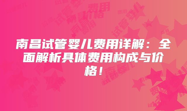 南昌试管婴儿费用详解：全面解析具体费用构成与价格！