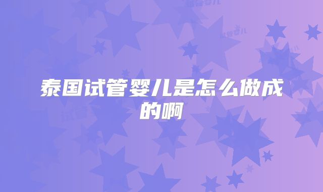 泰国试管婴儿是怎么做成的啊