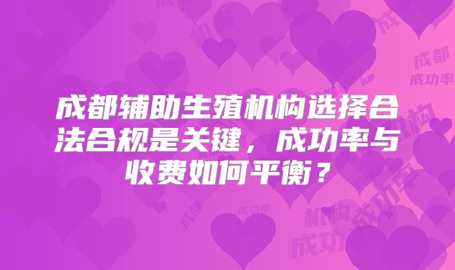 成都辅助生殖机构选择合法合规是关键，成功率与收费如何平衡？