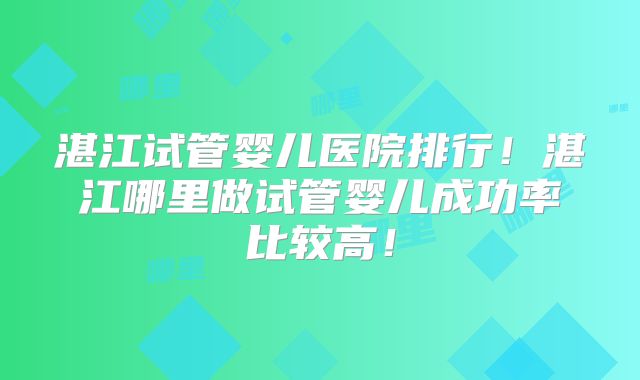 湛江试管婴儿医院排行！湛江哪里做试管婴儿成功率比较高！