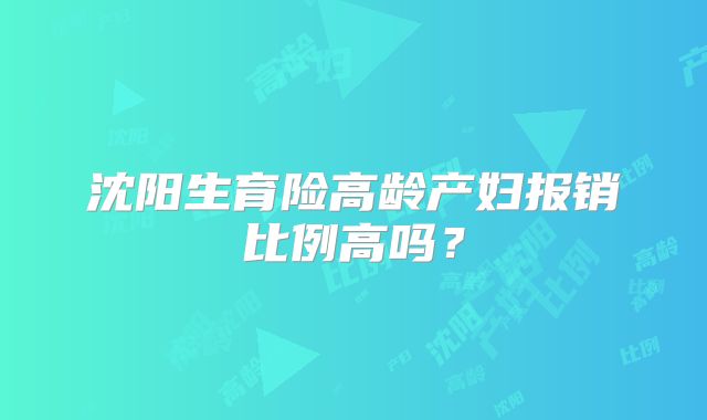 沈阳生育险高龄产妇报销比例高吗？