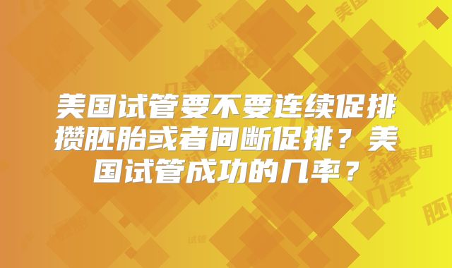 美国试管要不要连续促排攒胚胎或者间断促排？美国试管成功的几率？