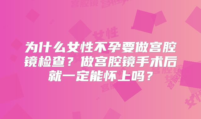 为什么女性不孕要做宫腔镜检查？做宫腔镜手术后就一定能怀上吗？