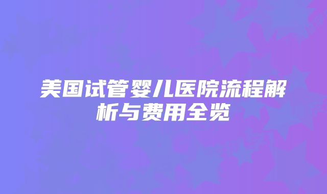 美国试管婴儿医院流程解析与费用全览