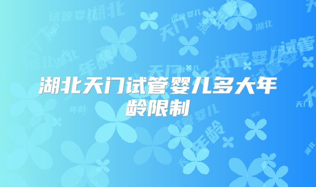 湖北天门试管婴儿多大年龄限制