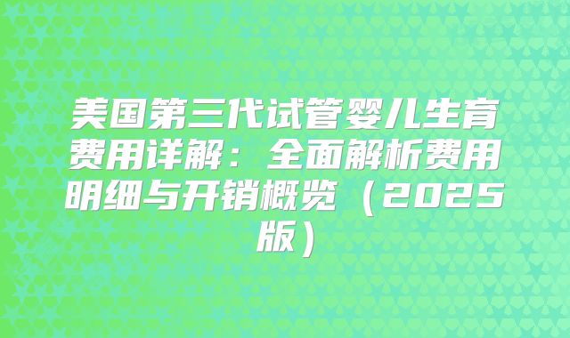 美国第三代试管婴儿生育费用详解：全面解析费用明细与开销概览（2025版）