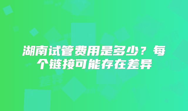 湖南试管费用是多少？每个链接可能存在差异