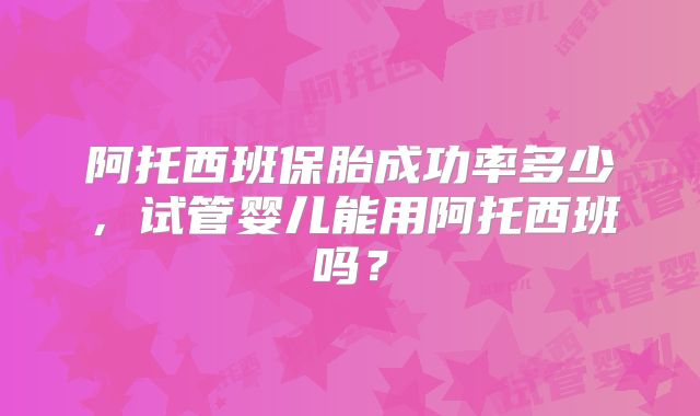 阿托西班保胎成功率多少，试管婴儿能用阿托西班吗？