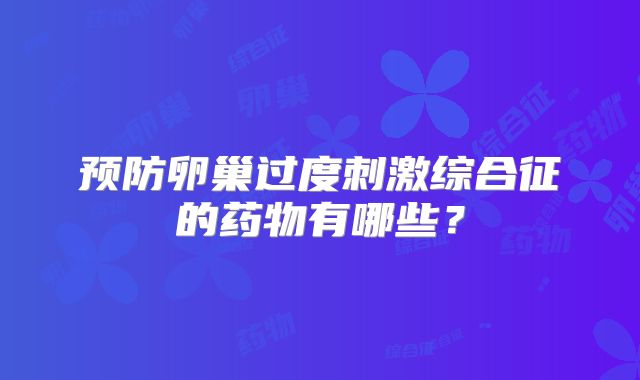 预防卵巢过度刺激综合征的药物有哪些？
