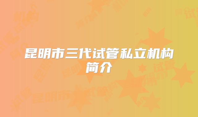 昆明市三代试管私立机构简介