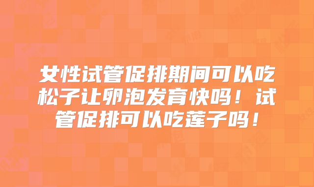 女性试管促排期间可以吃松子让卵泡发育快吗！试管促排可以吃莲子吗！