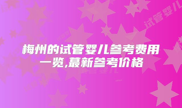 梅州的试管婴儿参考费用一览,蕞新参考价格