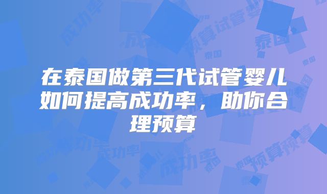 在泰国做第三代试管婴儿如何提高成功率，助你合理预算