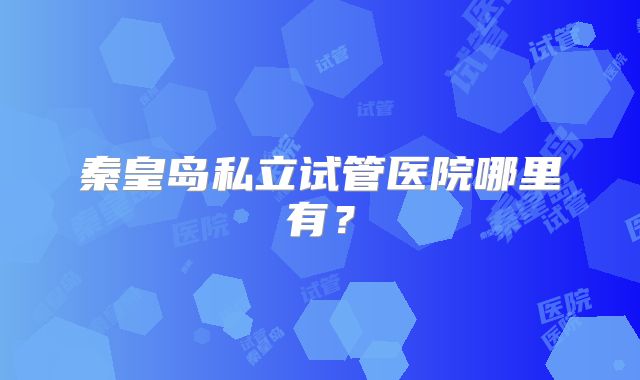 秦皇岛私立试管医院哪里有？