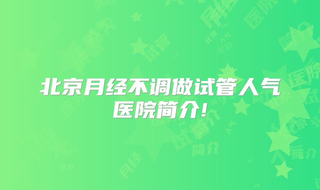 北京月经不调做试管人气医院简介!