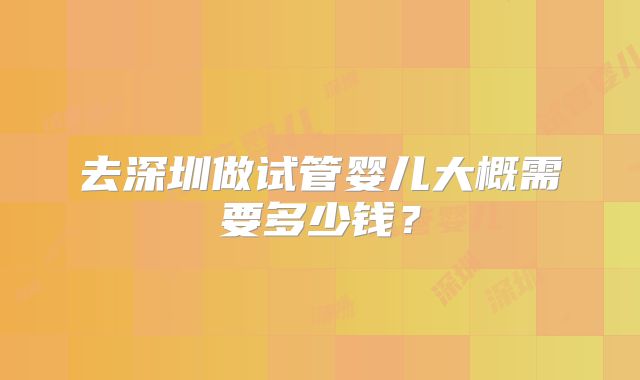 去深圳做试管婴儿大概需要多少钱?