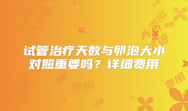 试管治疗天数与卵泡大小对照重要吗？详细费用