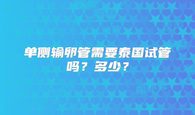 单侧输卵管需要泰国试管吗？多少？