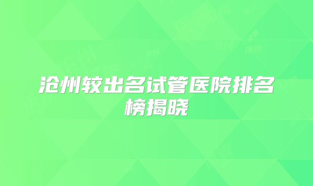 沧州较出名试管医院排名榜揭晓