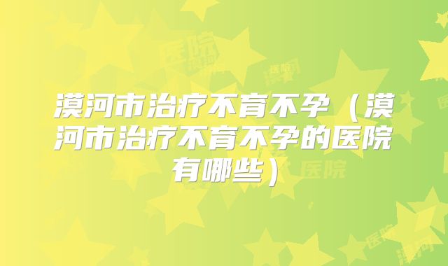漠河市治疗不育不孕(漠河市治疗不育不孕的医院有哪些)