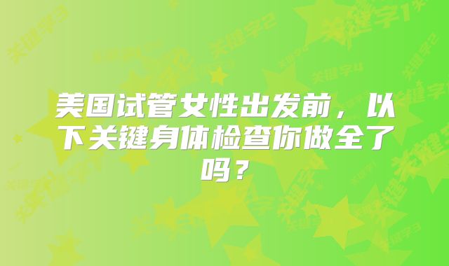 美国试管女性出发前，以下关键身体检查你做全了吗？