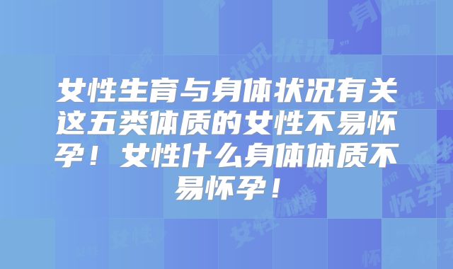 女性生育与身体状况有关这五类体质的女性不易怀孕！女性什么身体体质不易怀孕！