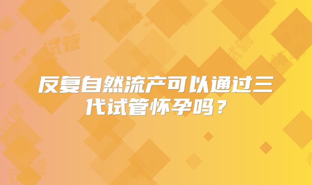 反复自然流产可以通过三代试管怀孕吗？