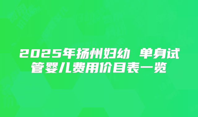 2025年扬州妇幼 单身试管婴儿费用价目表一览