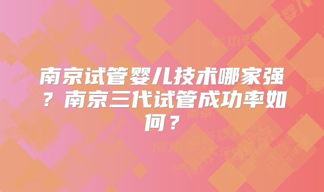 南京试管婴儿技术哪家强？南京三代试管成功率如何？