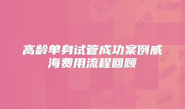 高龄单身试管成功案例威海费用流程回顾