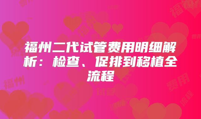 福州二代试管费用明细解析:检查、促排到移植全流程