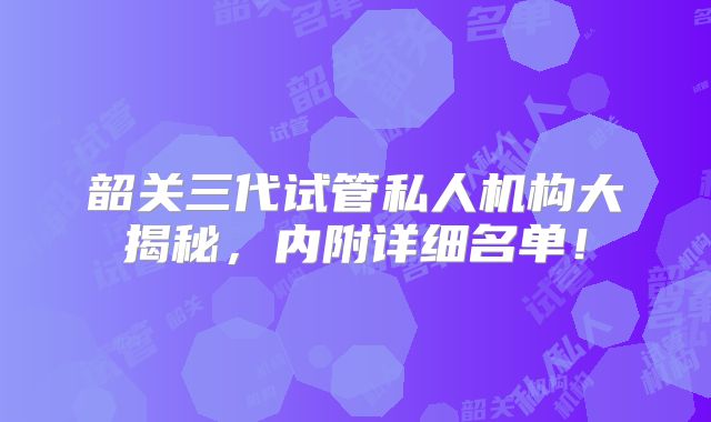 韶关三代试管私人机构大揭秘，内附详细名单！