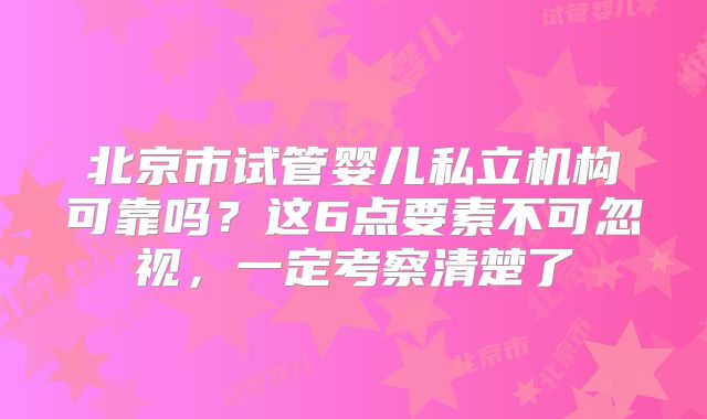 北京市试管婴儿私立机构可靠吗？这6点要素不可忽视，一定考察清楚了
